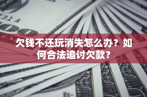 武汉欠钱不还玩消失怎么办？如何合法追讨欠款？