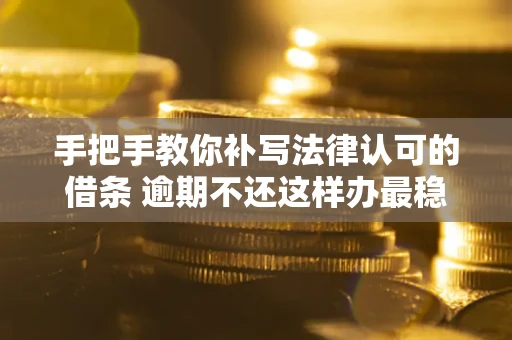 武汉手把手教你补写法律认可的借条 逾期不还这样办最稳妥