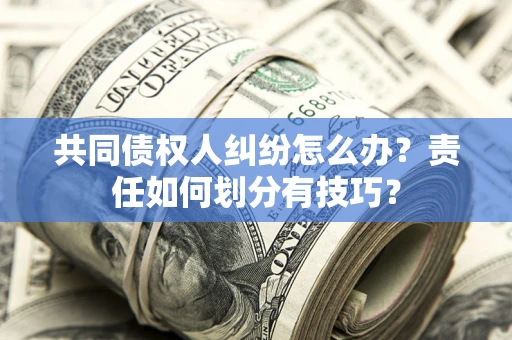 武汉共同债权人纠纷怎么办？责任如何划分有技巧？