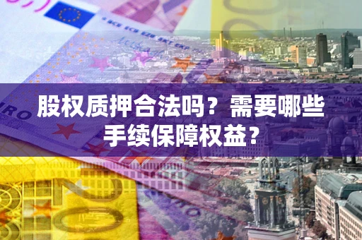 武汉股权质押合法吗？需要哪些手续保障权益？