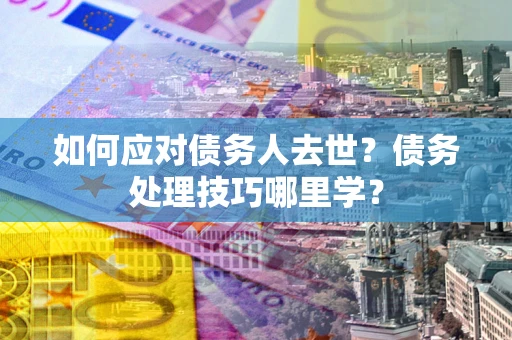 武汉如何应对债务人去世？债务处理技巧哪里学？