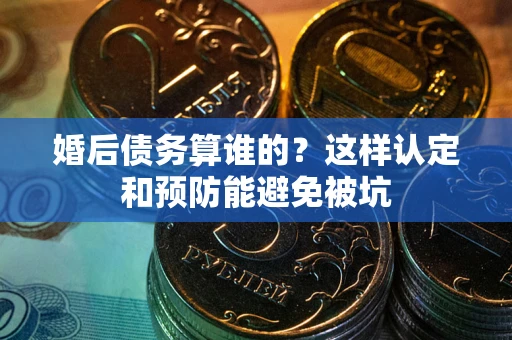 武汉婚后债务算谁的？这样认定和预防能避免被坑