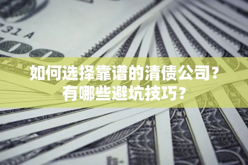 武汉如何选择靠谱的清债公司？有哪些避坑技巧？