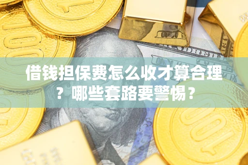 武汉借钱担保费怎么收才算合理？哪些套路要警惕？