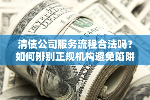 武汉清债公司服务流程合法吗？如何辨别正规机构避免陷阱？