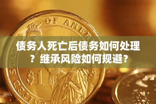 武汉债务人死亡后债务如何处理？继承风险如何规避？
