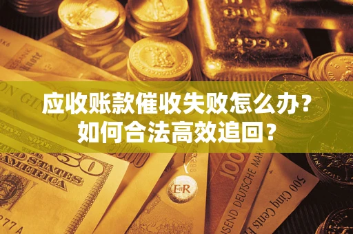 武汉应收账款催收失败怎么办？如何合法高效追回？