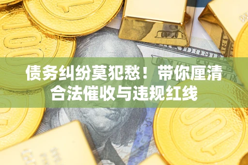 武汉债务纠纷莫犯愁！带你厘清合法催收与违规红线