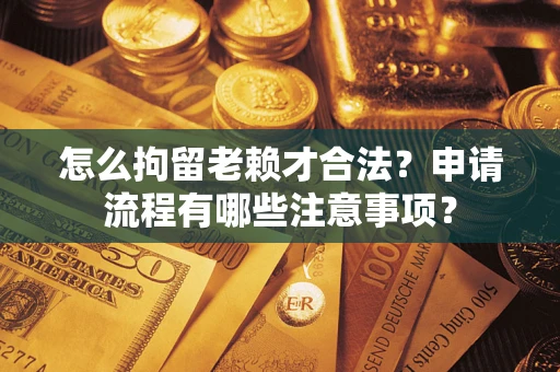 武汉怎么拘留老赖才合法？申请流程有哪些注意事项？