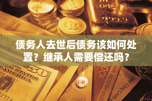 武汉债务人去世后债务该如何处置？继承人需要偿还吗？