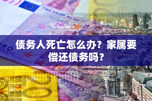 武汉债务人死亡怎么办？家属要偿还债务吗？