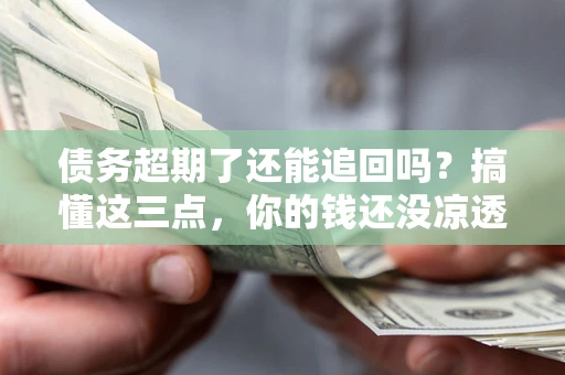 武汉债务超期了还能追回吗？搞懂这三点，你的钱还没凉透