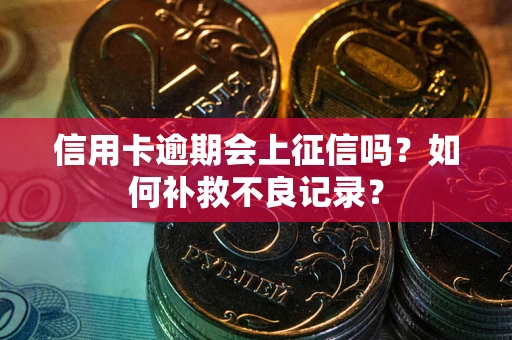 武汉信用卡逾期会上征信吗？如何补救不良记录？