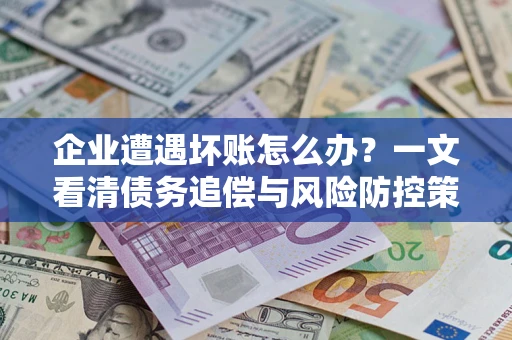 武汉企业遭遇坏账怎么办？一文看清债务追偿与风险防控策略