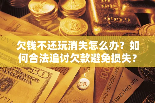 武汉欠钱不还玩消失怎么办?如何合法追讨欠款避免损失? 武汉欠钱不还玩消失怎么办?如何合法追讨欠款避免损失?