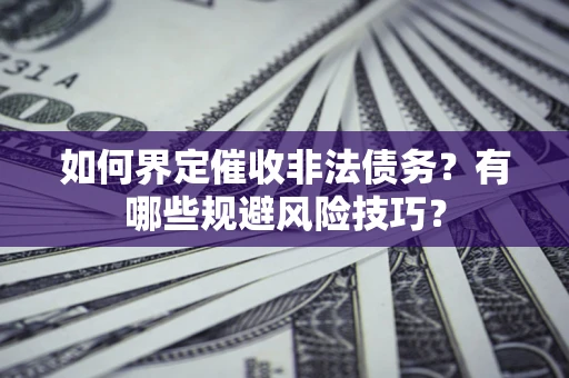 武汉如何界定催收非法债务？有哪些规避风险技巧？