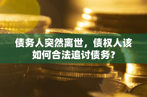 武汉债务人突然离世，债权人该如何合法追讨债务？