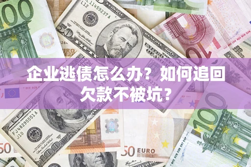 武汉企业逃债怎么办？如何追回欠款不被坑？