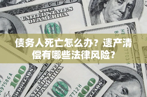 武汉债务人死亡怎么办？遗产清偿有哪些法律风险？