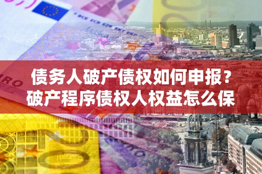 武汉债务人破产债权如何申报？破产程序债权人权益怎么保障？