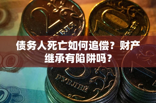 武汉债务人死亡如何追偿？财产继承有陷阱吗？