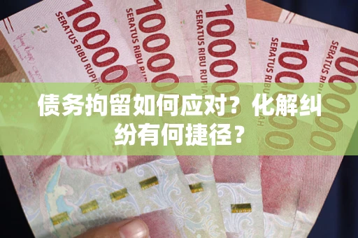 武汉债务拘留如何应对？化解纠纷有何捷径？