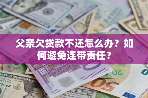武汉父亲欠贷款不还怎么办？如何避免连带责任？