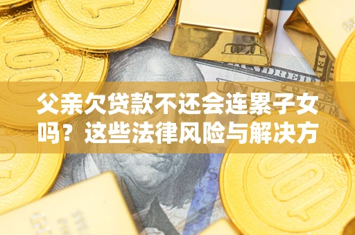 武汉父亲欠贷款不还会连累子女吗？这些法律风险与解决方法要早知道！