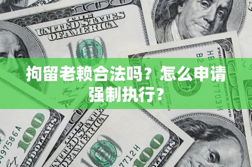 武汉拘留老赖合法吗？怎么申请强制执行？