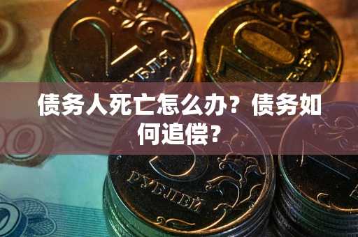 武汉债务人死亡怎么办？债务如何追偿？