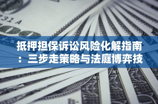 武汉抵押担保诉讼风险化解指南：三步走策略与法庭博弈技巧