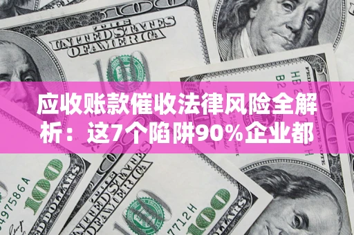 武汉应收账款催收法律风险全解析：这7个陷阱90%企业都踩过（含合规应对指南）