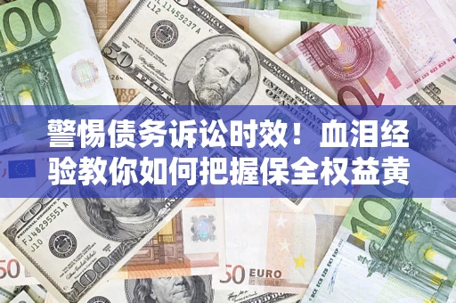 武汉警惕债务诉讼时效！血泪经验教你如何把握保全权益黄金期