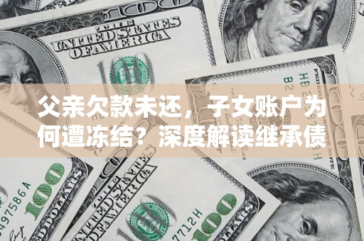 武汉父亲欠款未还，子女账户为何遭冻结？深度解读继承债务迷局