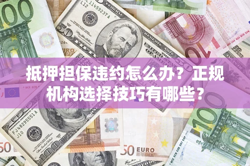 武汉抵押担保违约怎么办？正规机构选择技巧有哪些？