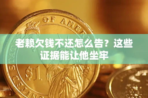 武汉老赖欠钱不还怎么告？这些证据能让他坐牢