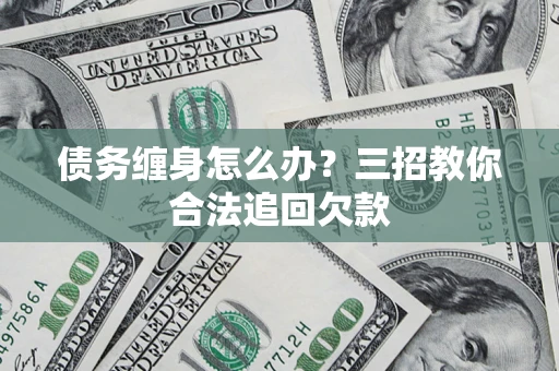 武汉债务缠身怎么办？三招教你合法追回欠款