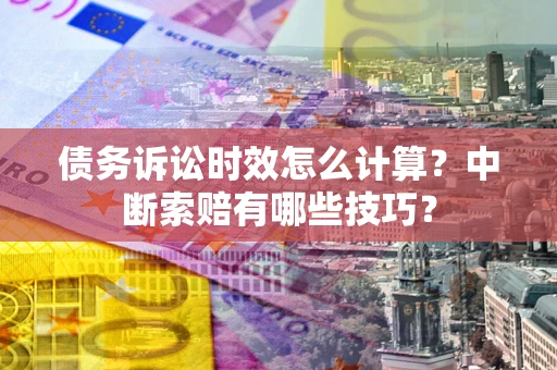 武汉债务诉讼时效怎么计算？中断索赔有哪些技巧？