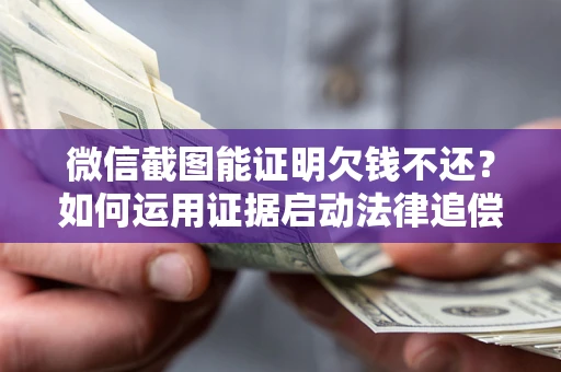武汉微信截图能证明欠钱不还？如何运用证据启动法律追偿程序？