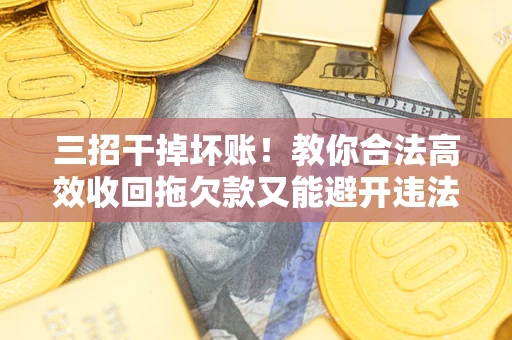 武汉三招干掉坏账！教你合法高效收回拖欠款又能避开违法雷区