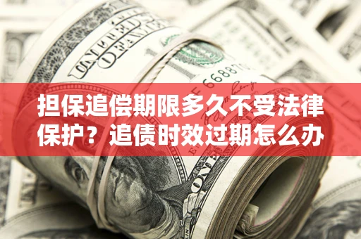 武汉担保追偿期限多久不受法律保护？追债时效过期怎么办？