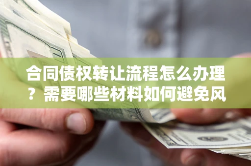 武汉合同债权转让流程怎么办理？需要哪些材料如何避免风险？