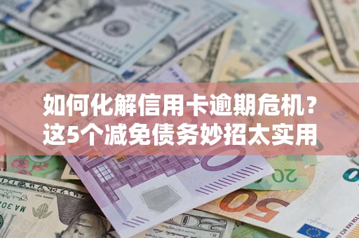 武汉如何化解信用卡逾期危机？这5个减免债务妙招太实用
