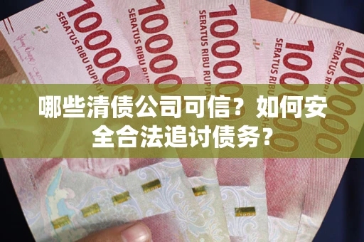 武汉哪些清债公司可信？如何安全合法追讨债务？