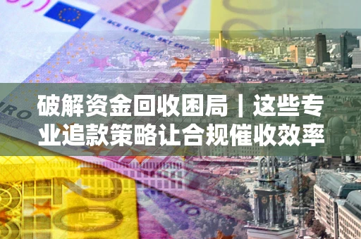 武汉破解资金回收困局｜这些专业追款策略让合规催收效率翻倍