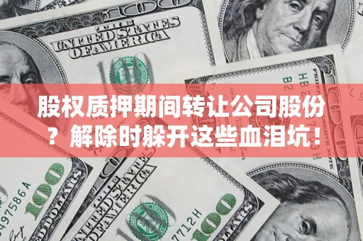 武汉股权质押期间转让公司股份？解除时躲开这些血泪坑！