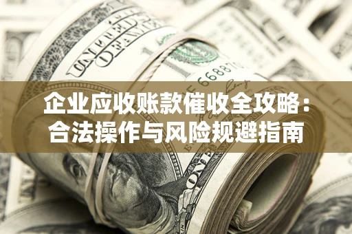 武汉企业应收账款催收全攻略：合法操作与风险规避指南