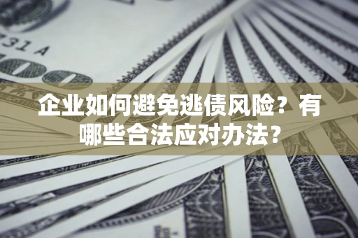 武汉企业如何避免逃债风险？有哪些合法应对办法？