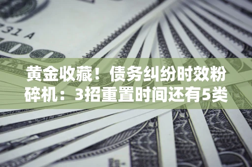 武汉黄金收藏！债务纠纷时效粉碎机：3招重置时间还有5类不设年限的特殊债务