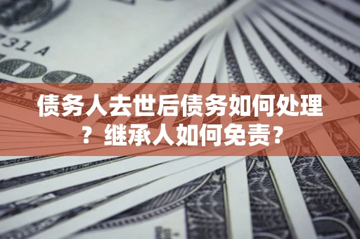 武汉债务人去世后债务如何处理？继承人如何免责？